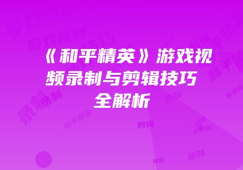 《和平精英》游戏视频录制与剪辑技巧全解析