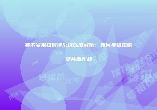 赛尔号祖拉伙伴系统深度解析：如何与祖拉精灵并肩作战