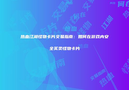 热血江湖怪物卡片交易指南：如何在游戏内安全买卖怪物卡片