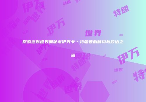 探索迷你世界奥秘与伊万卡·特朗普的时尚与政治之旅