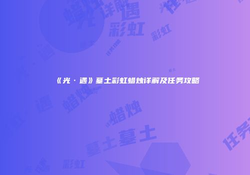 《光·遇》墓土彩虹蜡烛详解及任务攻略