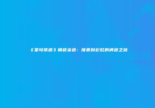 《星穹铁道》角色染色：像素到彩虹的调色之旅
