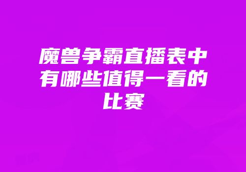 魔兽争霸直播表中有哪些值得一看的比赛