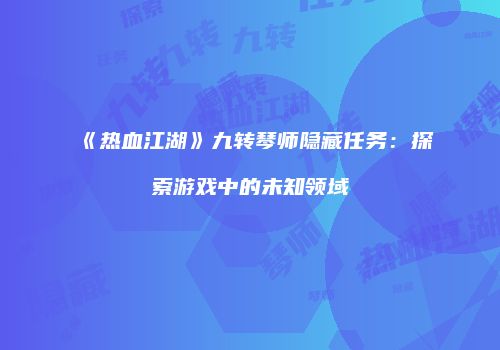 《热血江湖》九转琴师隐藏任务：探索游戏中的未知领域