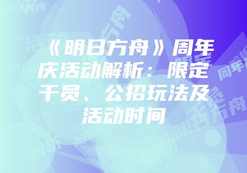 《明日方舟》周年庆活动解析：限定干员、公招玩法及活动时间