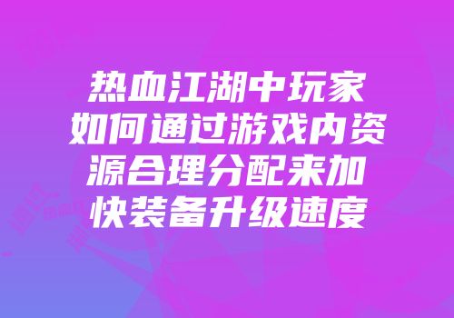 热血江湖中玩家如何通过游戏内资源合理分配来加快装备升级速度