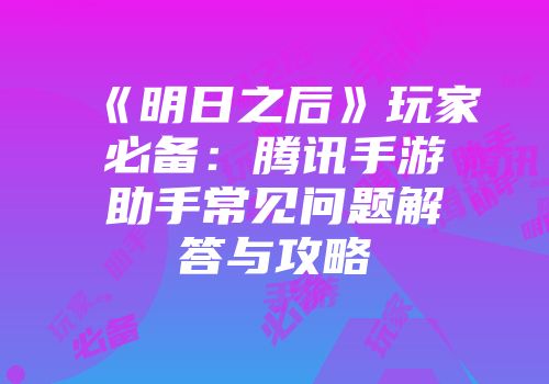 《明日之后》玩家必备：腾讯手游助手常见问题解答与攻略
