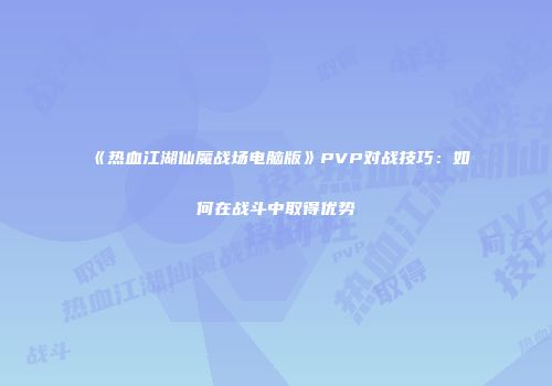《热血江湖仙魔战场电脑版》PVP对战技巧：如何在战斗中取得优势