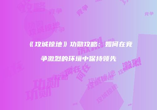 《攻城掠地》功勋攻略：如何在竞争激烈的环境中保持领先
