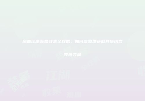 热血江湖装备收集全攻略：如何高效地获取并使用各等级装备
