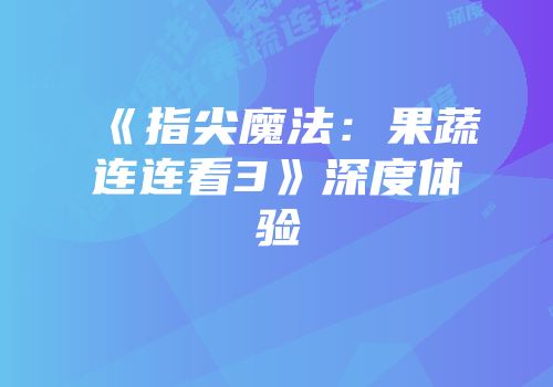 《指尖魔法：果蔬连连看3》深度体验
