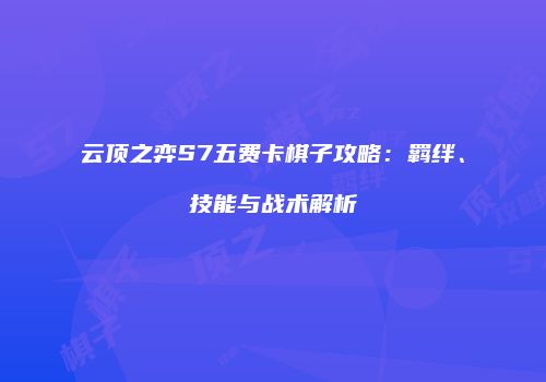 云顶之弈S7五费卡棋子攻略：羁绊、技能与战术解析