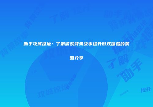助手攻城掠地：了解游戏背景故事提升游戏体验的策略分享