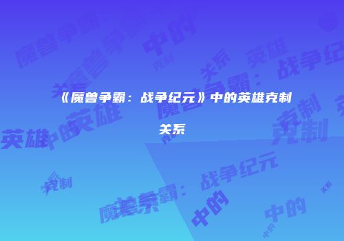 《魔兽争霸：战争纪元》中的英雄克制关系