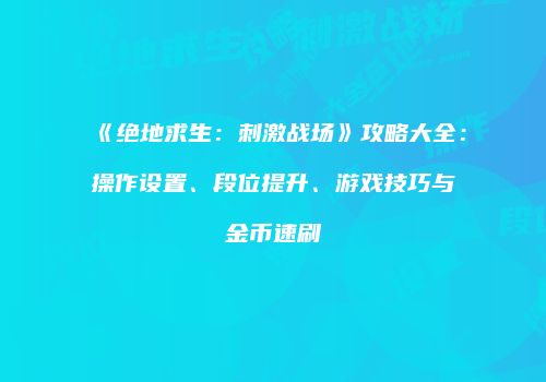 《绝地求生：刺激战场》攻略大全：操作设置、段位提升、游戏技巧与金币速刷