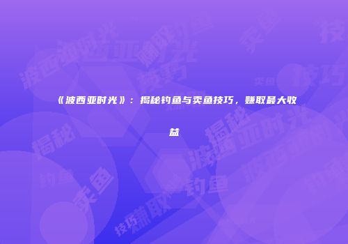 《波西亚时光》：揭秘钓鱼与卖鱼技巧，赚取最大收益