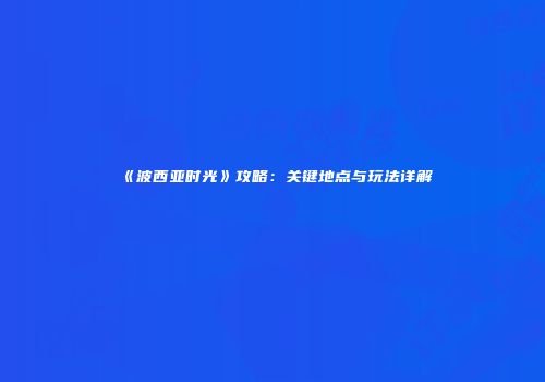 《波西亚时光》攻略：关键地点与玩法详解