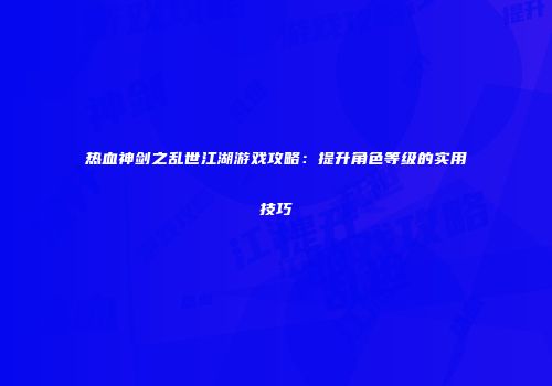热血神剑之乱世江湖游戏攻略：提升角色等级的实用技巧