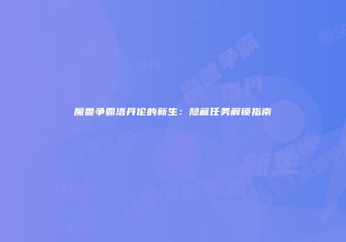 魔兽争霸洛丹伦的新生：隐藏任务解锁指南