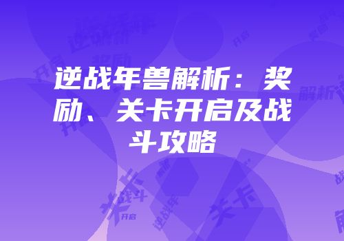 逆战年兽解析：奖励、关卡开启及战斗攻略