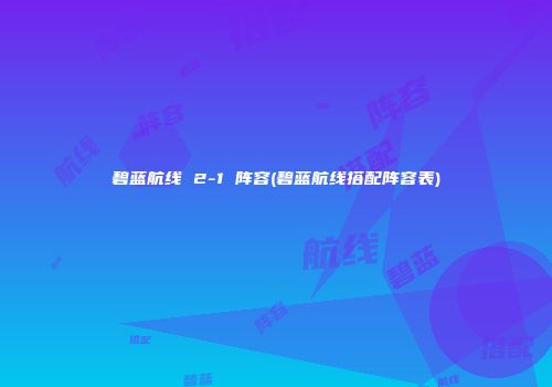 碧蓝航线 2-1 阵容(碧蓝航线搭配阵容表)