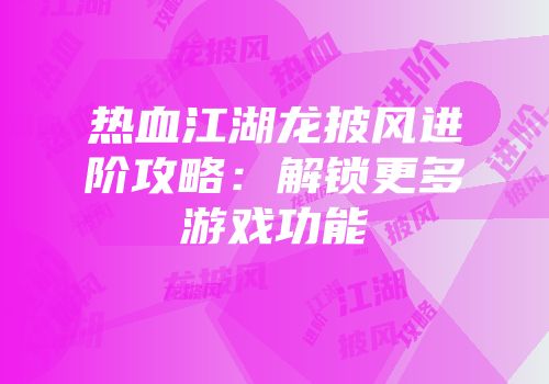 热血江湖龙披风进阶攻略：解锁更多游戏功能