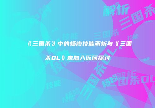 《三国杀》中的杨修技能解析与《三国杀OL》未加入原因探讨
