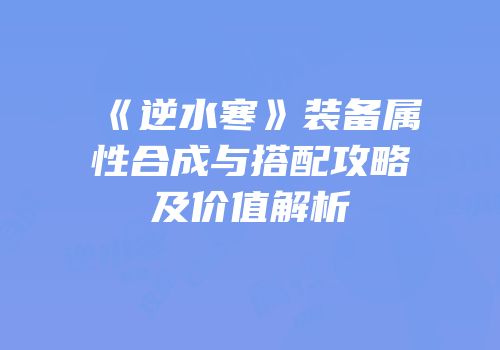 《逆水寒》装备属性合成与搭配攻略及价值解析