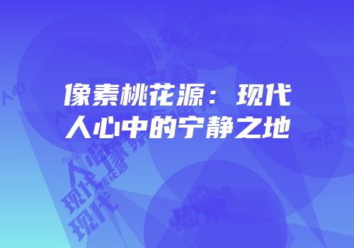 像素桃花源：现代人心中的宁静之地