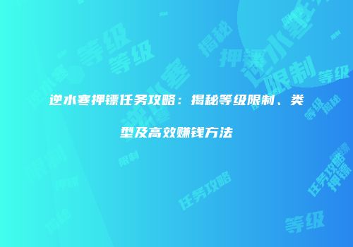 逆水寒押镖任务攻略：揭秘等级限制、类型及高效赚钱方法