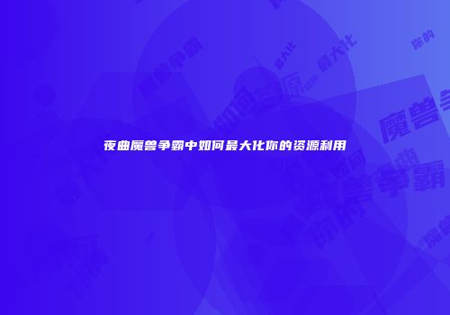 夜曲魔兽争霸中如何最大化你的资源利用