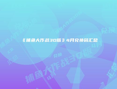 《捕鱼大作战3D版》4月兑换码汇总
