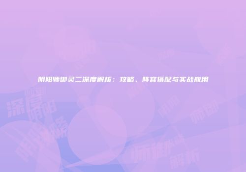 阴阳师御灵二深度解析：攻略、阵容搭配与实战应用