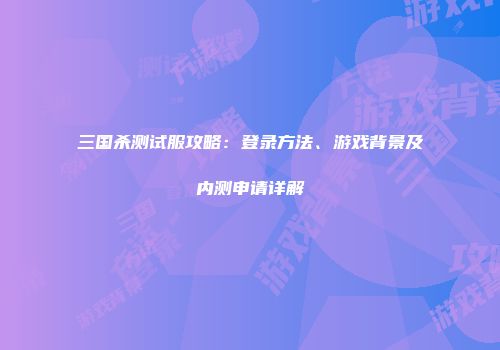 三国杀测试服攻略：登录方法、游戏背景及内测申请详解