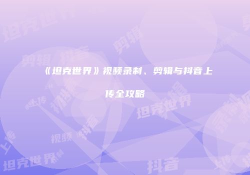 《坦克世界》视频录制、剪辑与抖音上传全攻略