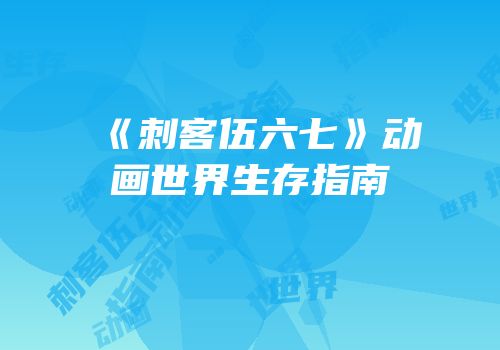 《刺客伍六七》动画世界生存指南