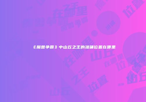 《魔兽争霸》中山丘之王的准确位置在哪里