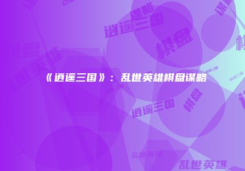 《逍遥三国》：乱世英雄棋盘谋略
