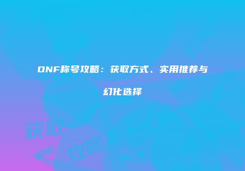 DNF称号攻略：获取方式、实用推荐与幻化选择