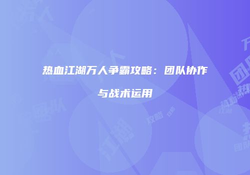 热血江湖万人争霸攻略：团队协作与战术运用