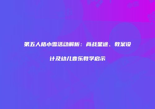 第五人格小雪活动解析：肖战星途、教案设计及幼儿音乐教学启示