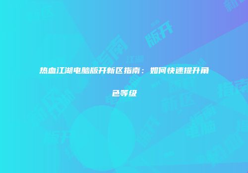 热血江湖电脑版开新区指南：如何快速提升角色等级