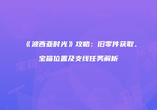 《波西亚时光》攻略：旧零件获取、宝箱位置及支线任务解析