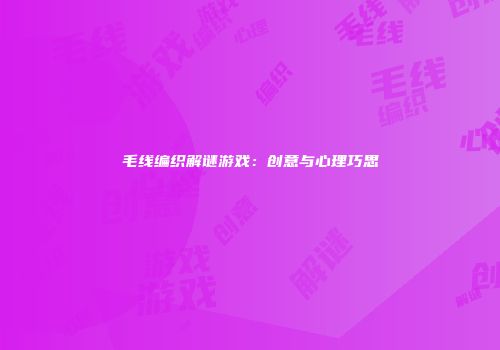 毛线编织解谜游戏：创意与心理巧思