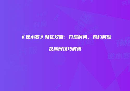 《逆水寒》新区攻略：开服时间、预约奖励及搞钱技巧解析