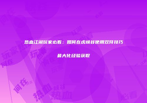 热血江湖玩家必看：如何在虎峡谷使用双符技巧最大化经验获取