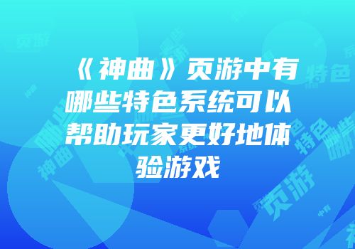 《神曲》页游中有哪些特色系统可以帮助玩家更好地体验游戏