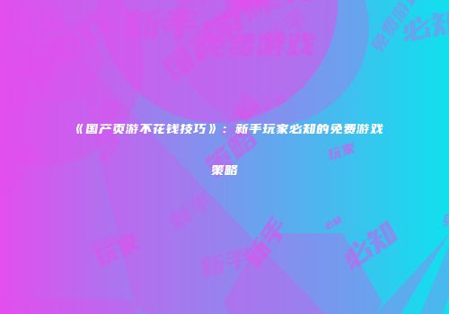 《国产页游不花钱技巧》：新手玩家必知的免费游戏策略