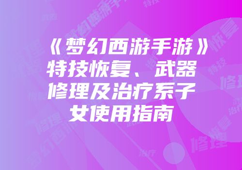 《梦幻西游手游》特技恢复、武器修理及治疗系子女使用指南