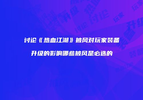 讨论《热血江湖》披风对玩家装备升级的影响哪些披风是必选的